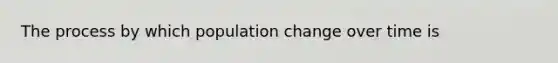 The process by which population change over time is