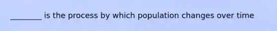 ________ is the process by which population changes over time