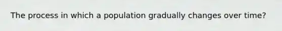 The process in which a population gradually changes over time?