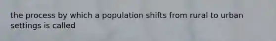 the process by which a population shifts from rural to urban settings is called