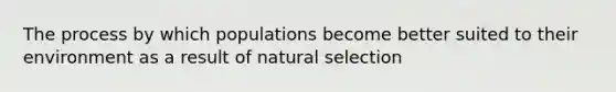 The process by which populations become better suited to their environment as a result of natural selection