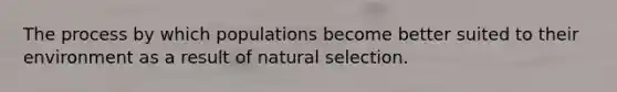 The process by which populations become better suited to their environment as a result of natural selection.