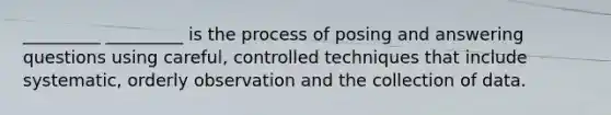 _________ _________ is the process of posing and answering questions using careful, controlled techniques that include systematic, orderly observation and the collection of data.