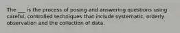 The ___ is the process of posing and answering questions using careful, controlled techniques that include systematic, orderly observation and the collection of data.