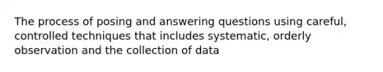 The process of posing and answering questions using careful, controlled techniques that includes systematic, orderly observation and the collection of data