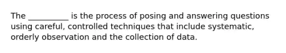 The __________ is the process of posing and answering questions using careful, controlled techniques that include systematic, orderly observation and the collection of data.