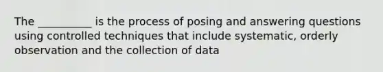 The __________ is the process of posing and answering questions using controlled techniques that include systematic, orderly observation and the collection of data