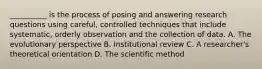 __________ is the process of posing and answering research questions using careful, controlled techniques that include systematic, orderly observation and the collection of data. A. The evolutionary perspective B. Institutional review C. A researcher's theoretical orientation D. The scientific method