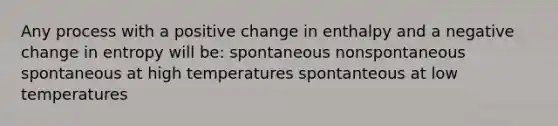 Any process with a positive change in enthalpy and a negative change in entropy will be: spontaneous nonspontaneous spontaneous at high temperatures spontanteous at low temperatures