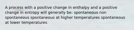 A process with a positive change in enthalpy and a positive change in entropy will generally be: spontaneous non spontaneous spontaneous at higher temperatures spontaneous at lower temperatures