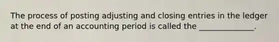 The process of posting adjusting and <a href='https://www.questionai.com/knowledge/kosjhwC4Ps-closing-entries' class='anchor-knowledge'>closing entries</a> in the ledger at the end of an accounting period is called the ______________.