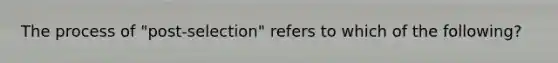 The process of "post-selection" refers to which of the following?