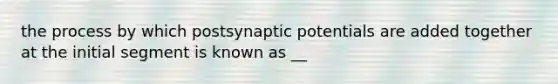 the process by which postsynaptic potentials are added together at the initial segment is known as __