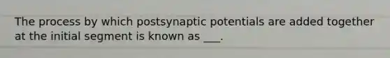 The process by which postsynaptic potentials are added together at the initial segment is known as ___.