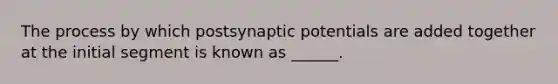 The process by which postsynaptic potentials are added together at the initial segment is known as ______.