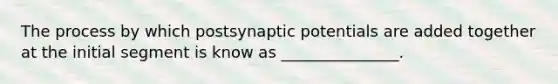 The process by which postsynaptic potentials are added together at the initial segment is know as _______________.