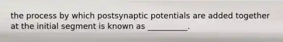 the process by which postsynaptic potentials are added together at the initial segment is known as __________.