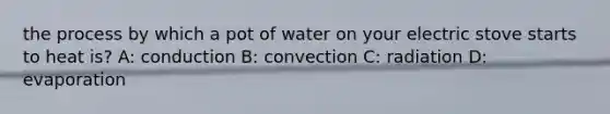 the process by which a pot of water on your electric stove starts to heat is? A: conduction B: convection C: radiation D: evaporation