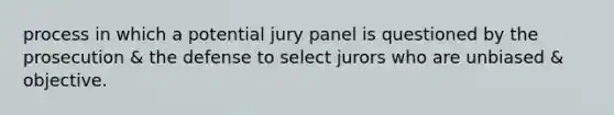 process in which a potential jury panel is questioned by the prosecution & the defense to select jurors who are unbiased & objective.