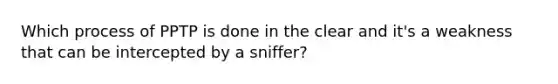 Which process of PPTP is done in the clear and it's a weakness that can be intercepted by a sniffer?