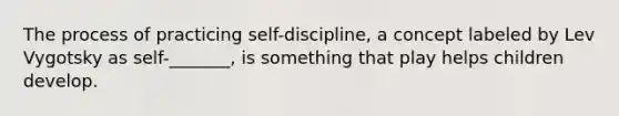 The process of practicing self-discipline, a concept labeled by Lev Vygotsky as self-_______, is something that play helps children develop.