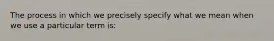 The process in which we precisely specify what we mean when we use a particular term is: