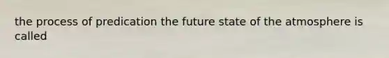 the process of predication the future state of the atmosphere is called