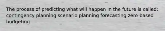 The process of predicting what will happen in the future is called: contingency planning scenario planning forecasting zero-based budgeting