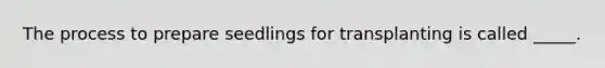 The process to prepare seedlings for transplanting is called _____.