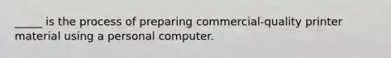 _____ is the process of preparing commercial-quality printer material using a personal computer.