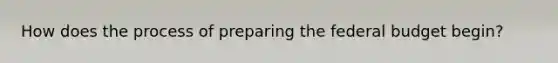 How does the process of preparing the federal budget begin?