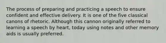 The process of preparing and practicing a speech to ensure confident and effective delivery. It is one of the five classical canons of rhetoric. Although this cannon originally referred to learning a speech by heart, today using notes and other memory aids is usually preferred.