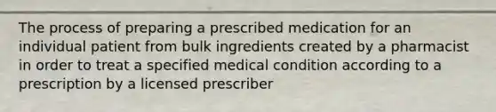 The process of preparing a prescribed medication for an individual patient from bulk ingredients created by a pharmacist in order to treat a specified medical condition according to a prescription by a licensed prescriber