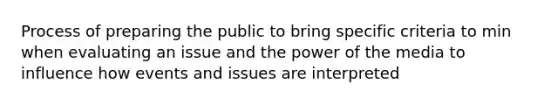 Process of preparing the public to bring specific criteria to min when evaluating an issue and the power of the media to influence how events and issues are interpreted