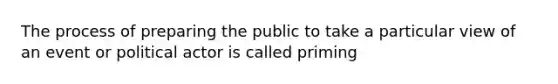 The process of preparing the public to take a particular view of an event or political actor is called priming