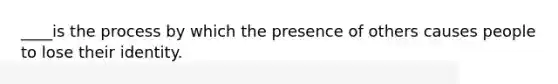 ____is the process by which the presence of others causes people to lose their identity.