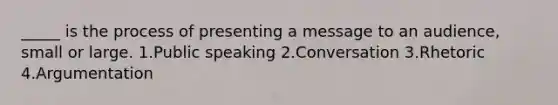 _____ is the process of presenting a message to an audience, small or large. 1.Public speaking 2.Conversation 3.Rhetoric 4.Argumentation