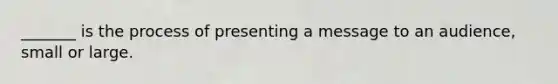 _______ is the process of presenting a message to an audience, small or large.