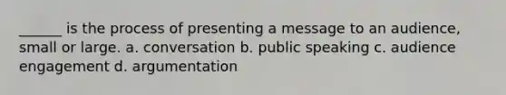 ______ is the process of presenting a message to an audience, small or large. a. conversation b. public speaking c. audience engagement d. argumentation