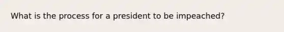 What is the process for a president to be impeached?