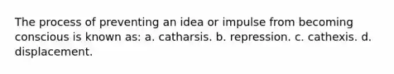 The process of preventing an idea or impulse from becoming conscious is known as: a. catharsis. b. repression. c. cathexis. d. displacement.