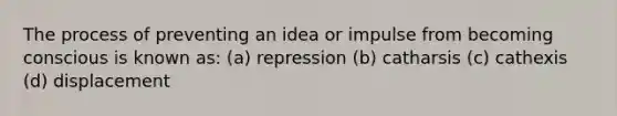 The process of preventing an idea or impulse from becoming conscious is known as: (a) repression (b) catharsis (c) cathexis (d) displacement