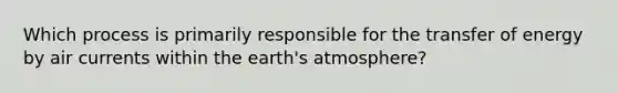 Which process is primarily responsible for the transfer of energy by air currents within the earth's atmosphere?