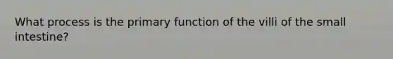 What process is the primary function of the villi of the small intestine?