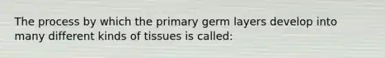 The process by which the primary germ layers develop into many different kinds of tissues is called: