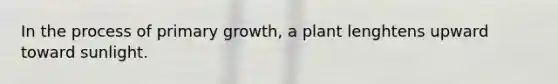 In the process of primary growth, a plant lenghtens upward toward sunlight.