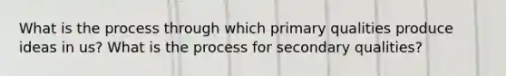 What is the process through which primary qualities produce ideas in us? What is the process for secondary qualities?