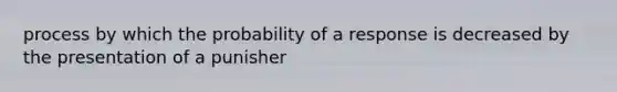 process by which the probability of a response is decreased by the presentation of a punisher