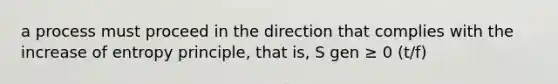 a process must proceed in the direction that complies with the increase of entropy principle, that is, S gen ≥ 0 (t/f)