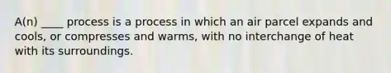 A(n) ____ process is a process in which an air parcel expands and cools, or compresses and warms, with no interchange of heat with its surroundings.